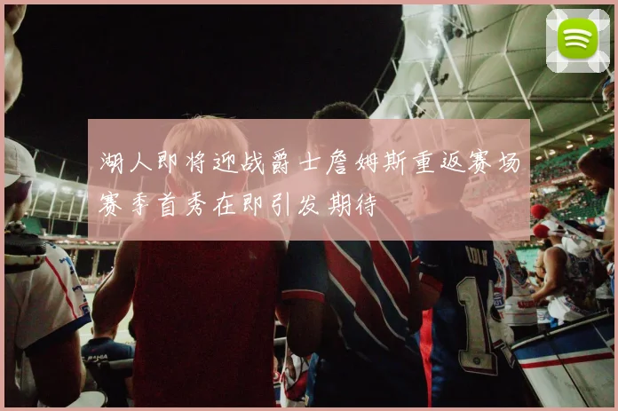 湖人即将迎战爵士詹姆斯重返赛场赛季首秀在即引发期待