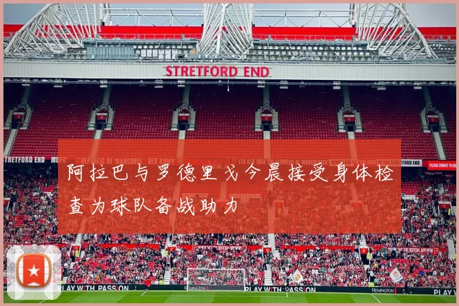 阿拉巴与罗德里戈今晨接受身体检查为球队备战助力