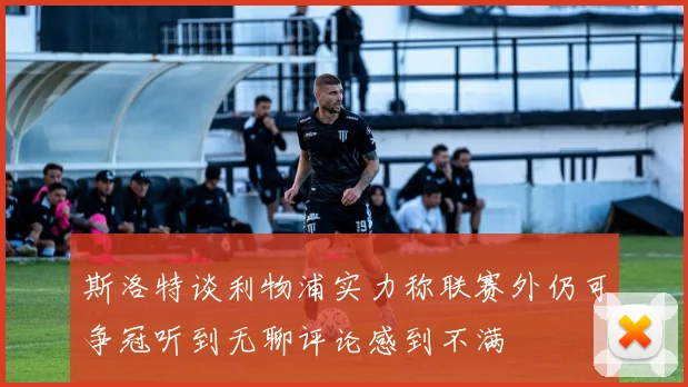 斯洛特谈利物浦实力称联赛外仍可争冠听到无聊评论感到不满