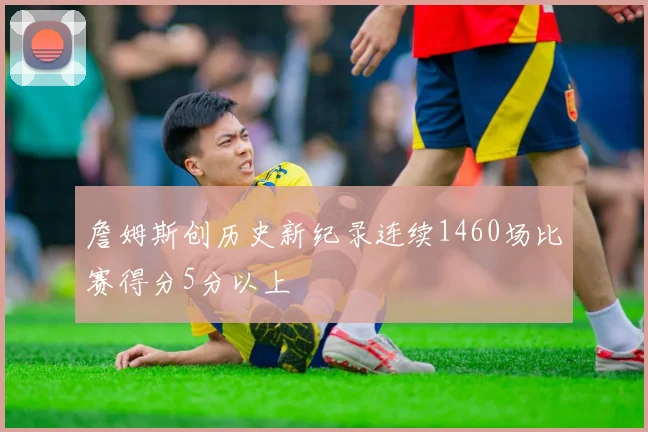 詹姆斯创历史新纪录连续1460场比赛得分5分以上