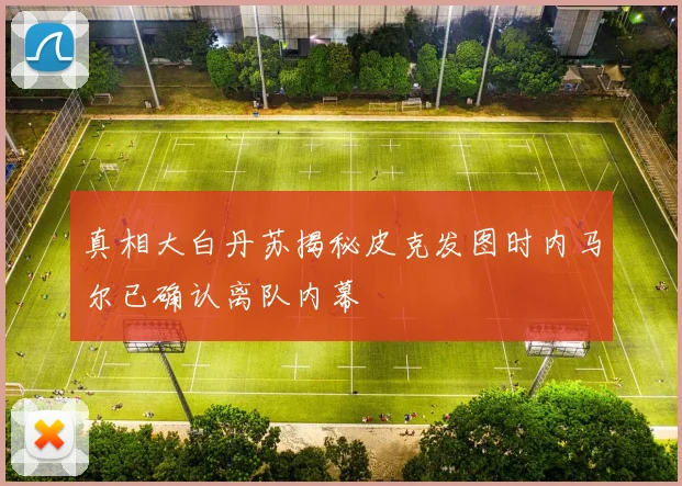 真相大白丹苏揭秘皮克发图时内马尔已确认离队内幕