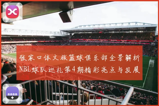 张家口体文旅篮球俱乐部全景解析NBL球队巡礼第4期精彩亮点与发展前景