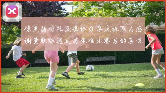 德里赫特社交媒体分享庆祝照片感谢曼联球迷支持艰难比赛后的喜悦