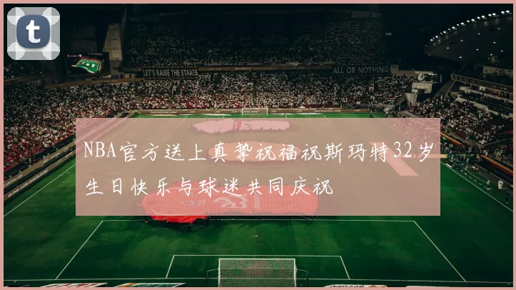 NBA官方送上真挚祝福祝斯玛特32岁生日快乐与球迷共同庆祝