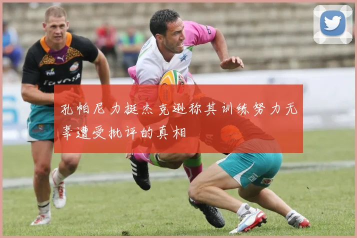 孔帕尼力挺杰克逊称其训练努力无辜遭受批评的真相