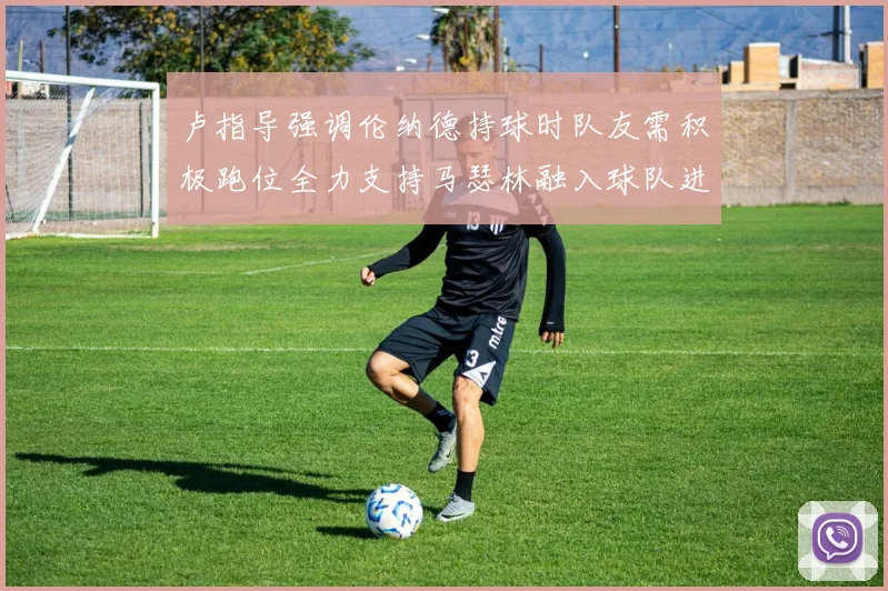 卢指导强调伦纳德持球时队友需积极跑位全力支持马瑟林融入球队进攻体系