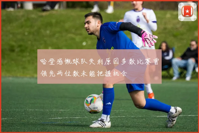 哈登感慨球队失利原因多数比赛曾领先两位数未能把握机会