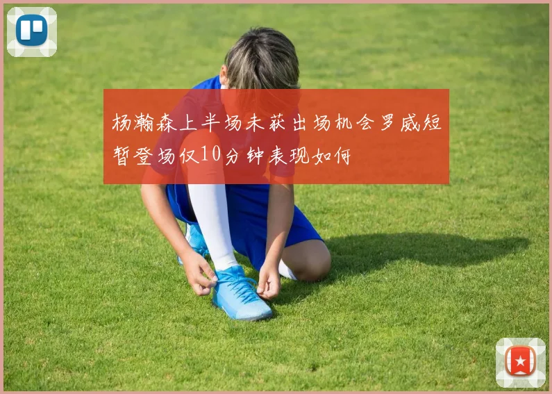 杨瀚森上半场未获出场机会罗威短暂登场仅10分钟表现如何