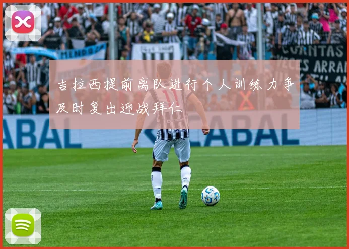 吉拉西提前离队进行个人训练力争及时复出迎战拜仁