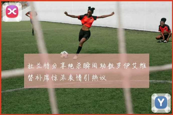 杜兰特分享绝杀瞬间助教罗伊艾维替补席惊呆表情引热议