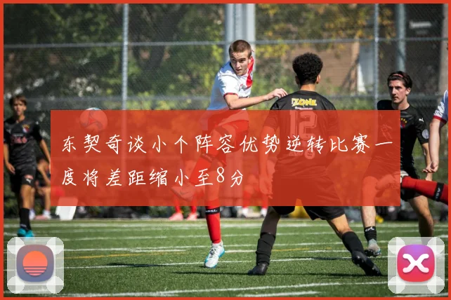 东契奇谈小个阵容优势逆转比赛一度将差距缩小至8分