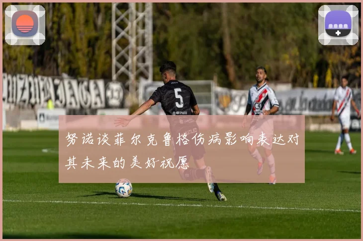 努诺谈菲尔克鲁格伤病影响表达对其未来的美好祝愿