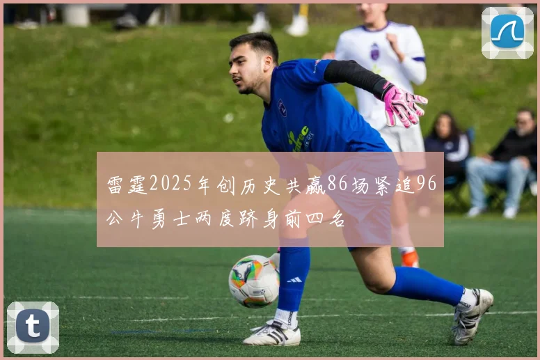 雷霆2025年创历史共赢86场紧追96公牛勇士两度跻身前四名