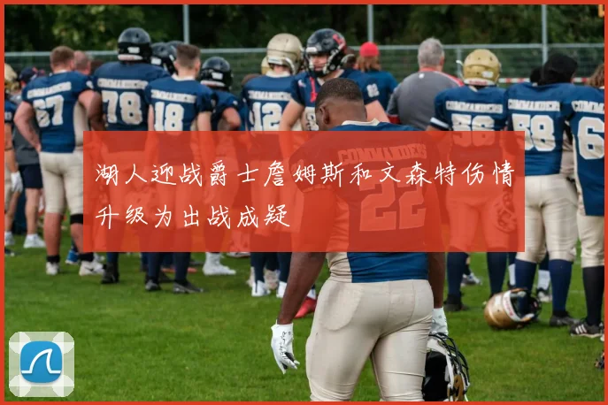 湖人迎战爵士詹姆斯和文森特伤情升级为出战成疑