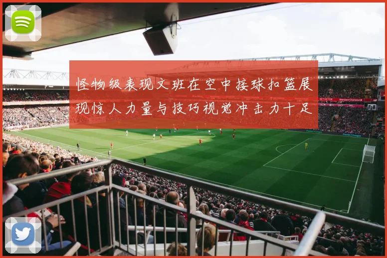 怪物级表现文班在空中接球扣篮展现惊人力量与技巧视觉冲击力十足
