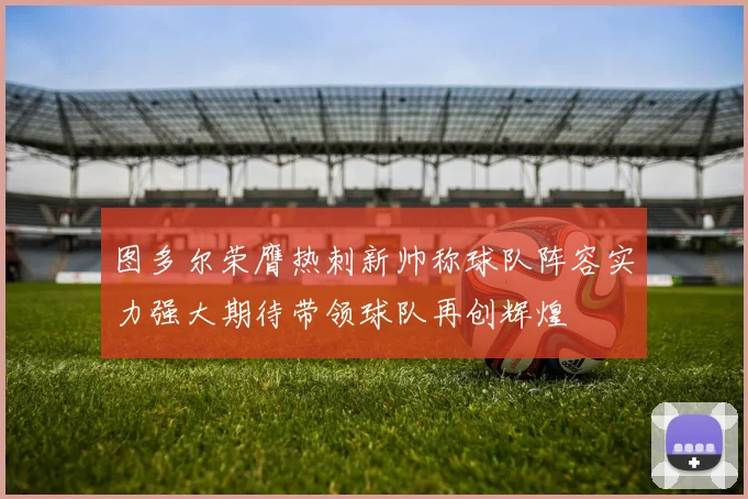 图多尔荣膺热刺新帅称球队阵容实力强大期待带领球队再创辉煌