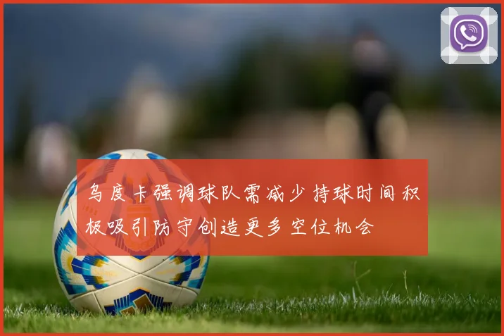 乌度卡强调球队需减少持球时间积极吸引防守创造更多空位机会