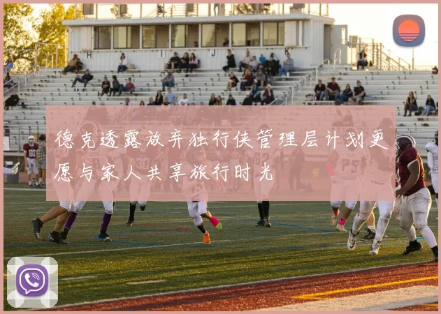 德克透露放弃独行侠管理层计划更愿与家人共享旅行时光