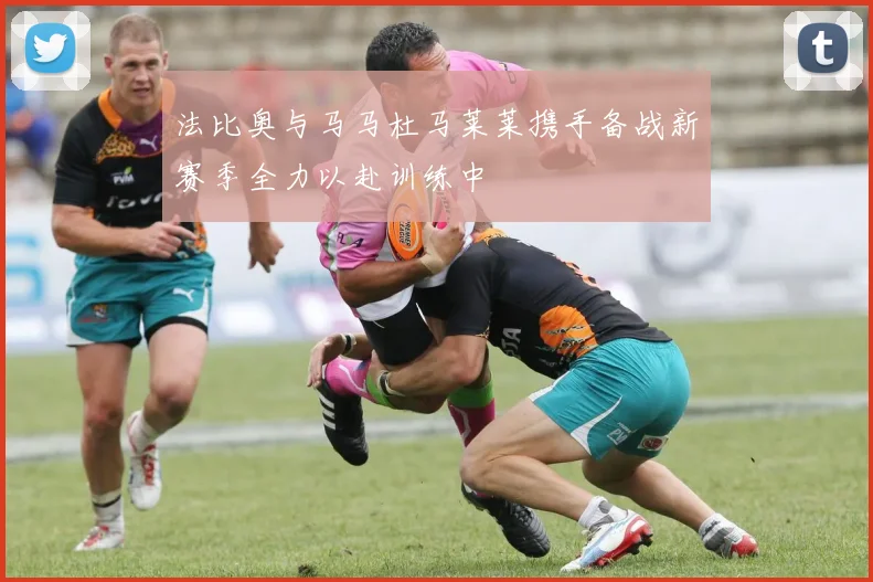 法比奥与马马杜马莱莱携手备战新赛季全力以赴训练中