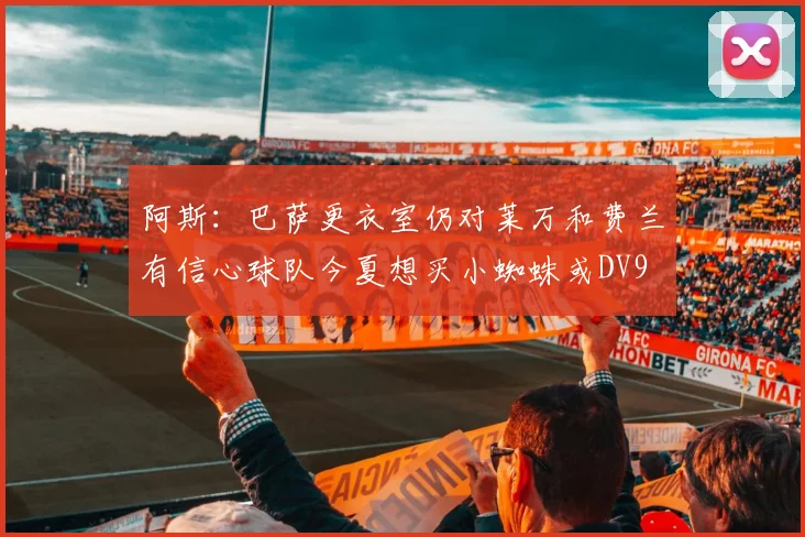 阿斯：巴萨更衣室仍对莱万和费兰有信心球队今夏想买小蜘蛛或DV9