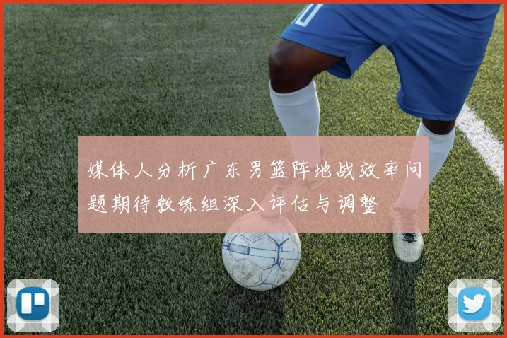 媒体人分析广东男篮阵地战效率问题期待教练组深入评估与调整
