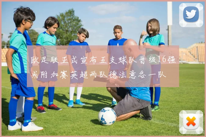 欧足联正式宣布五支球队晋级16强或附加赛英超两队德法意各一队