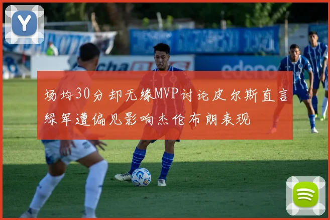 场均30分却无缘MVP讨论皮尔斯直言绿军遭偏见影响杰伦布朗表现