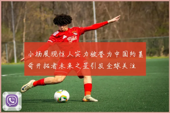 小杨展现惊人实力被誉为中国约基奇开拓者未来之星引发全球关注